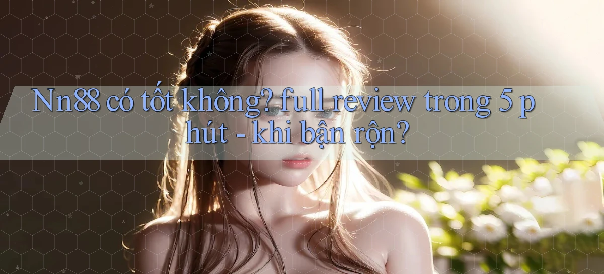 Nn88 có tốt không full review trong 5 phút   khi bận rộn