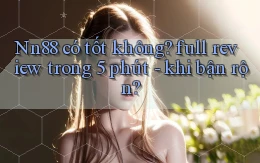 Nn88 có tốt không full review trong 5 phút   khi bận rộn