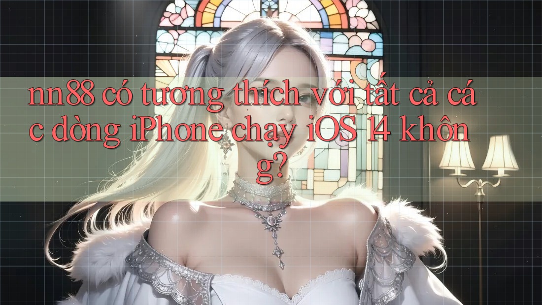 nn88 có tương thích với tất cả các dòng iPhone chạy iOS 14 không?