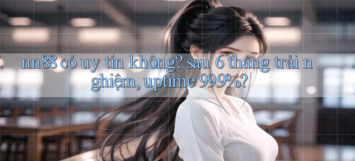 nn88 có uy tín không sau 6 tháng trải nghiệm, uptime 99.9%