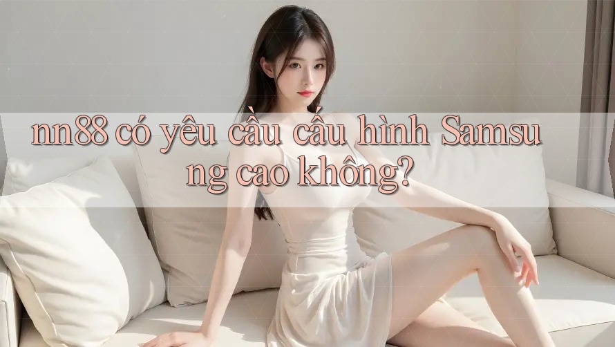 nn88 có yêu cầu cấu hình Samsung cao không?