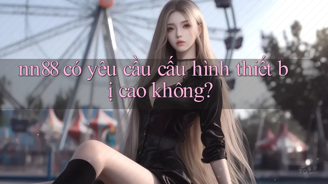 nn88 có yêu cầu cấu hình thiết bị cao không?