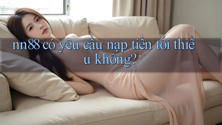 Nn88 có yêu cầu nạp tiền tối thiểu không? Nn88 có yêu cầu nạp tiền tối thiểu không?