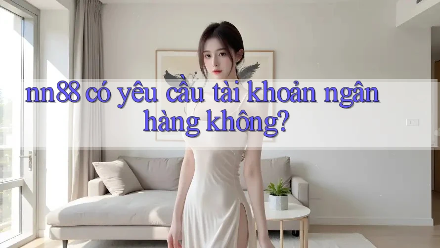 nn88 có yêu cầu tài khoản ngân hàng không?