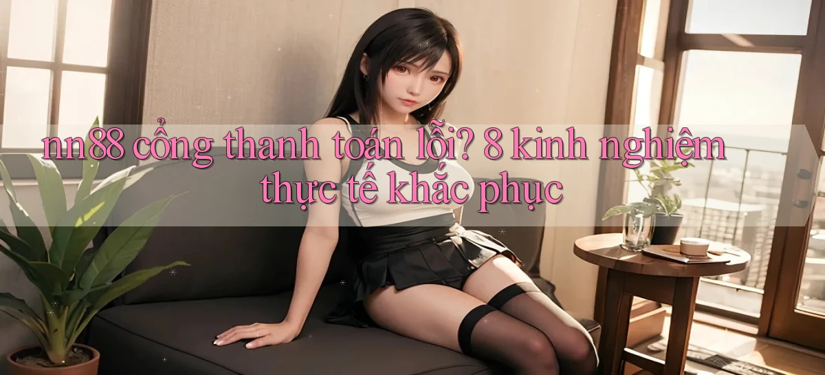 nn88 cổng thanh toán lỗi 8 kinh nghiệm thực tế khắc phục