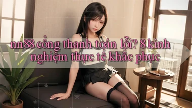 nn88 cổng thanh toán lỗi 8 kinh nghiệm thực tế khắc phục