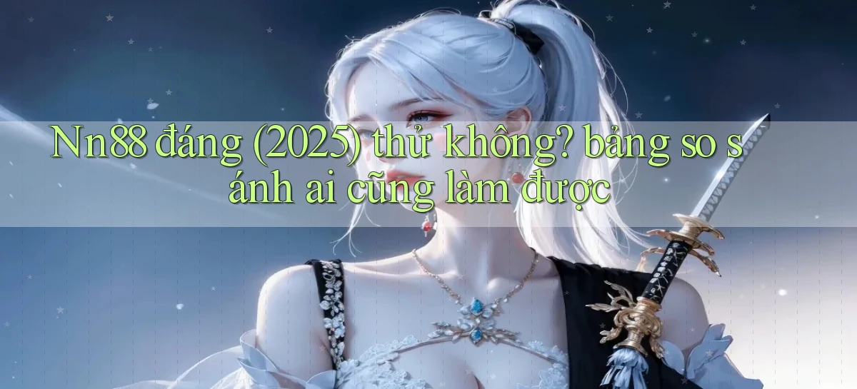 Nn88 đáng (2025) thử không bảng so sánh ai cũng làm được