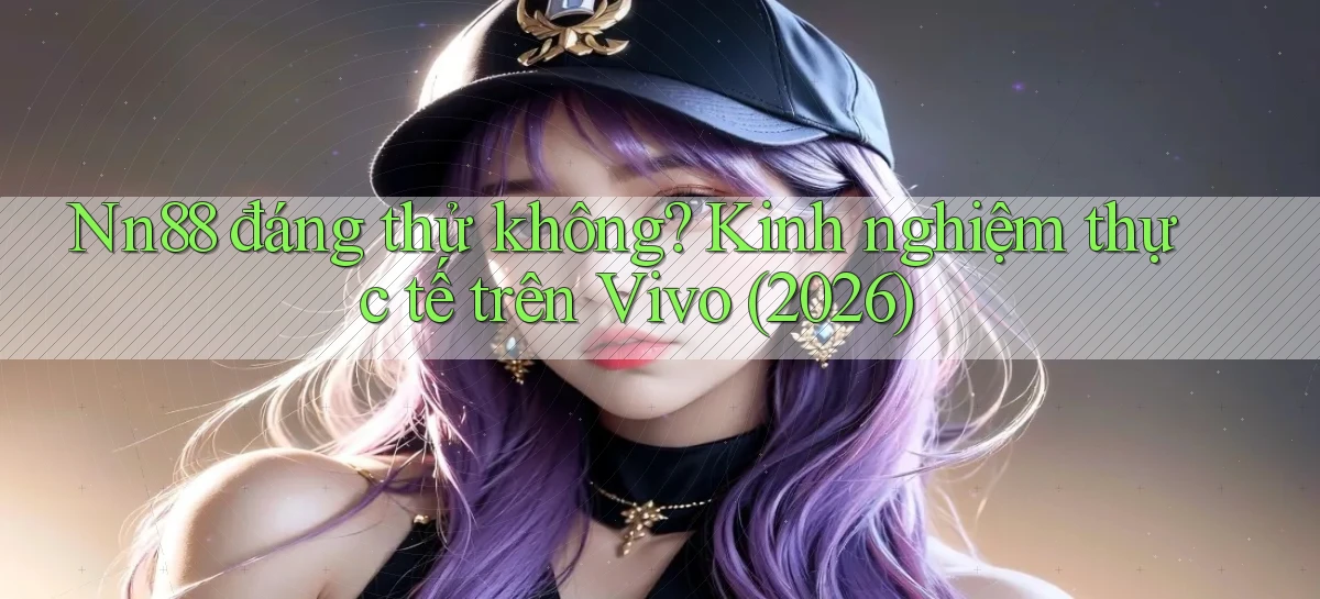 Nn88 đáng thử không kinh nghiệm thực tế trên Vivo (2026)