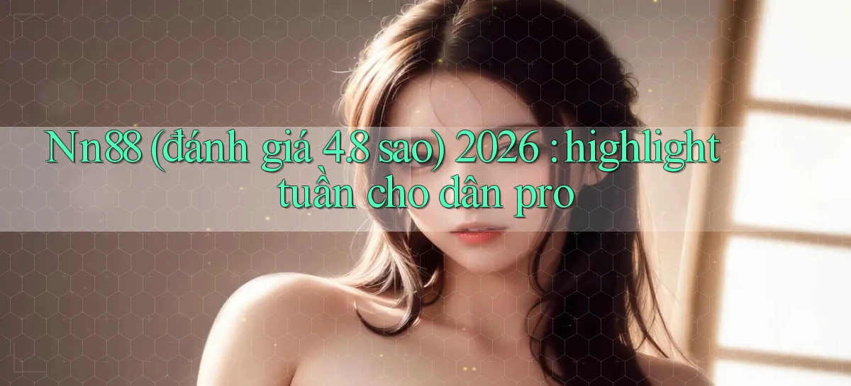 Nn88 (đánh giá 4.8 sao) 2026 highlight tuần cho dân pro