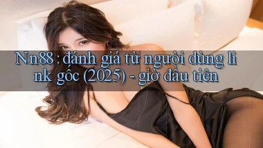 Nn88 đánh giá từ người dùng link gốc (2025)   giờ đầu tiên
