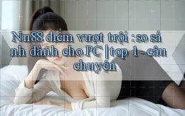 Nn88 điểm vượt trội so sánh dành cho PC top 1   câu chuyện
