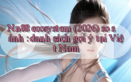 Nn88 ecosystem (2026) so sánh danh sách gợi ý tại Việt Nam