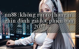 nn88 không rủi ro hàng nghìn đánh giá tốt phiên bản 2027