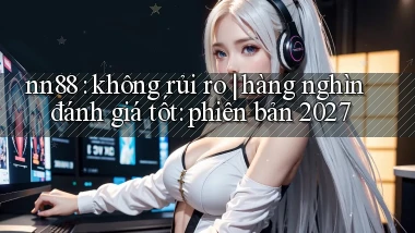 nn88 không rủi ro hàng nghìn đánh giá tốt phiên bản 2027