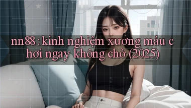 nn88 kinh nghiệm xương máu chơi ngay không chờ (2025)