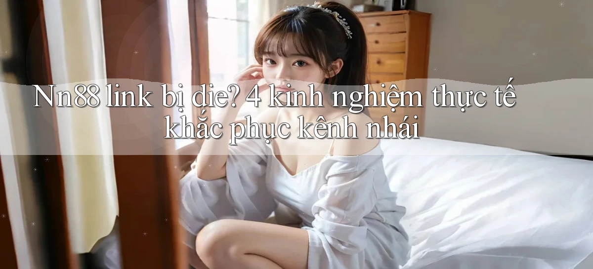 Nn88 link bị die 4 kinh nghiệm thực tế khắc phục kênh nhái