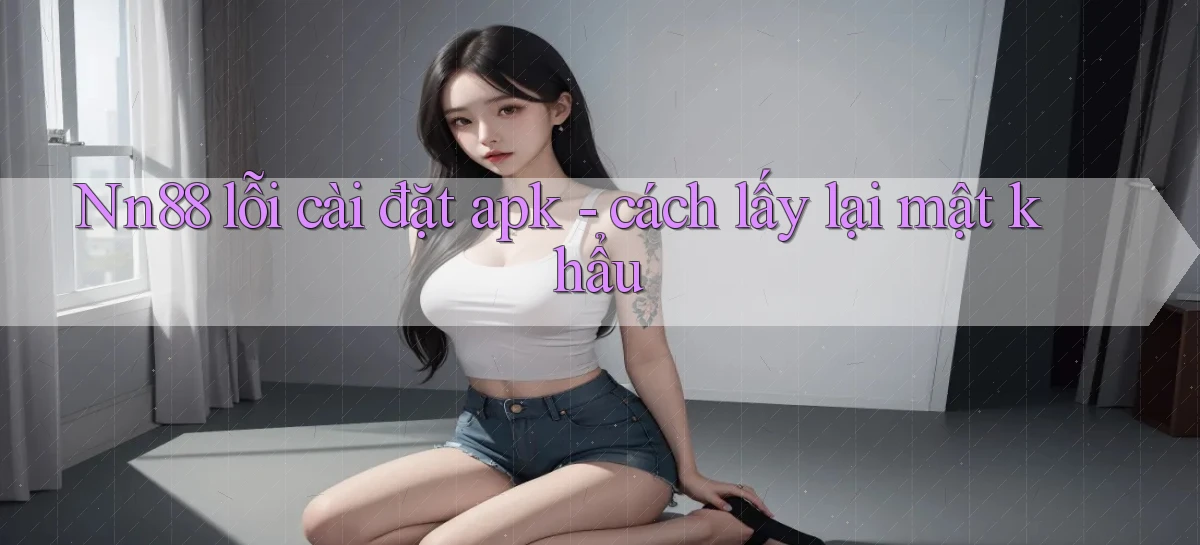 Nn88 lỗi cài đặt apk   cách lấy lại mật khẩu