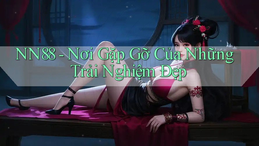 NN88 - Nơi Gặp Gỡ Của Những Trải Nghiệm Đẹp