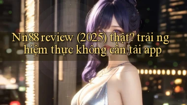 Nn88 review (2025) thật trải nghiệm thực không cần tải app