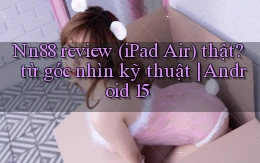 Nn88 review (iPad Air) thật từ góc nhìn kỹ thuật Android 15