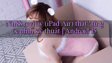 Nn88 review (iPad Air) thật từ góc nhìn kỹ thuật Android 15