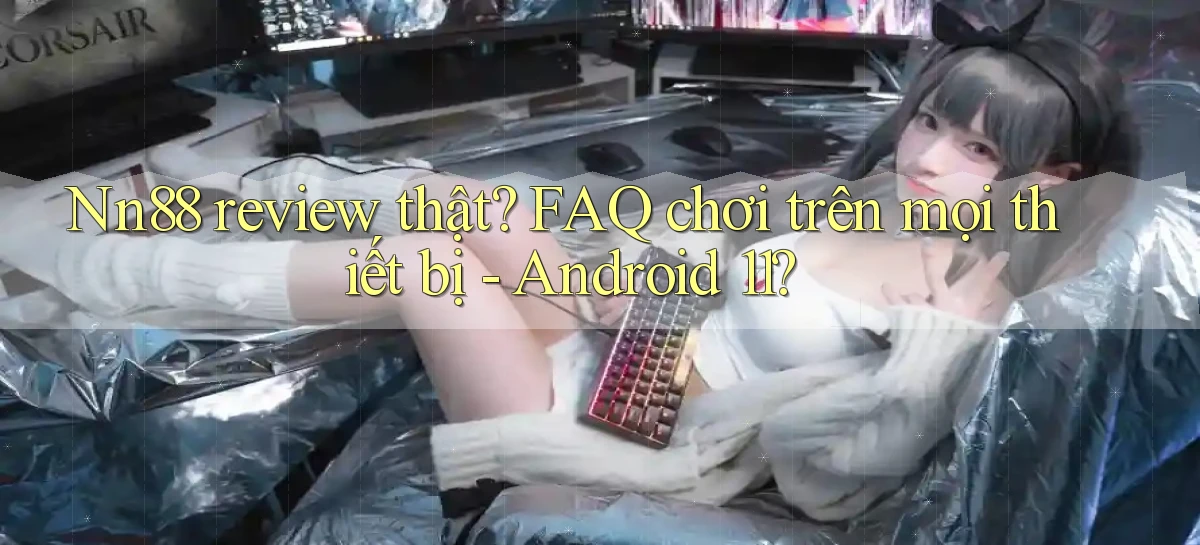 Nn88 review thật FAQ chơi trên mọi thiết bị   Android 11