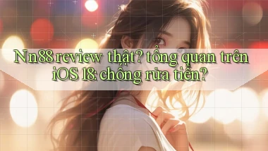 Nn88 review thật tổng quan trên iOS 18 chống rửa tiền