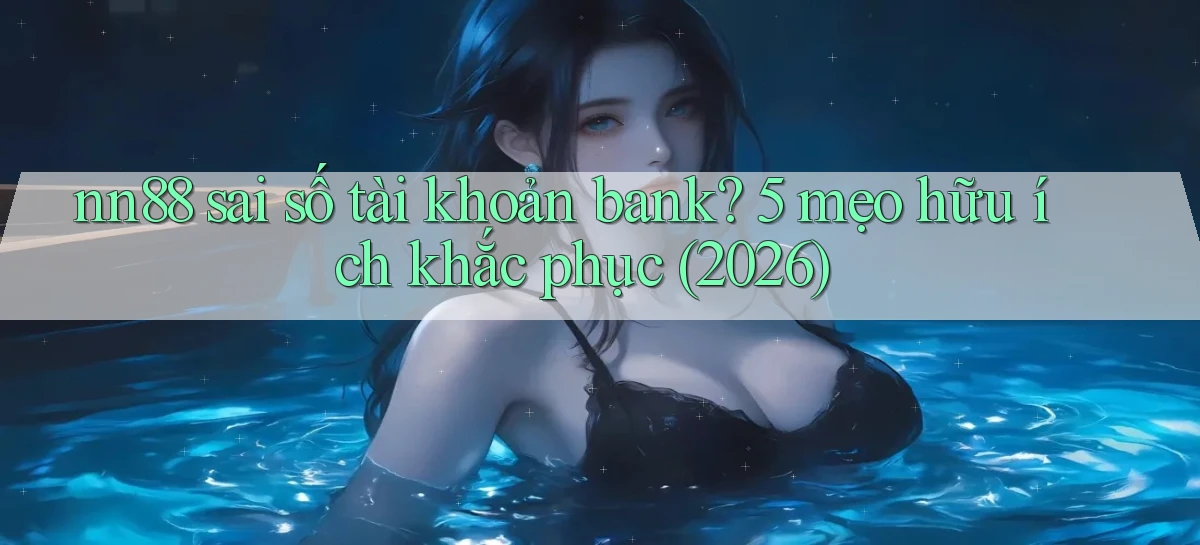 nn88 sai số tài khoản bank 5 mẹo hữu ích khắc phục (2026)