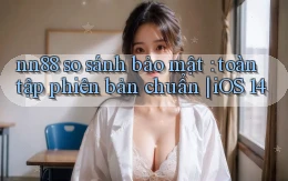 nn88 so sánh bảo mật toàn tập phiên bản chuẩn iOS 14