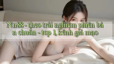Nn88   theo trải nghiệm phiên bản chuẩn   top 1, kênh giả mạo