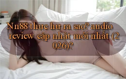 Nn88 thực hư ra sao audio review cập nhật mới nhất (2026)