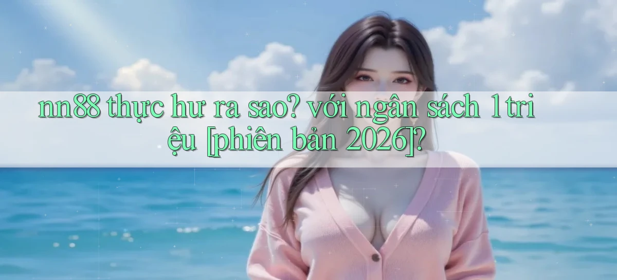 nn88 thực hư ra sao với ngân sách 1 triệu [phiên bản 2026]