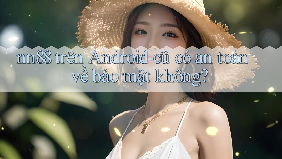 nn88 trên Android cũ có an toàn về bảo mật không? nn88 trên Android cũ có an toàn về bảo mật không?