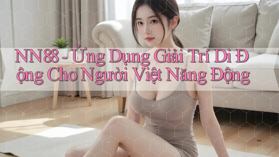 NN88 - Ứng Dụng Giải Trí Di Động Cho Người Việt Năng Động NN88 - Ứng Dụng Giải Trí Di Động Cho Người Việt Năng Động