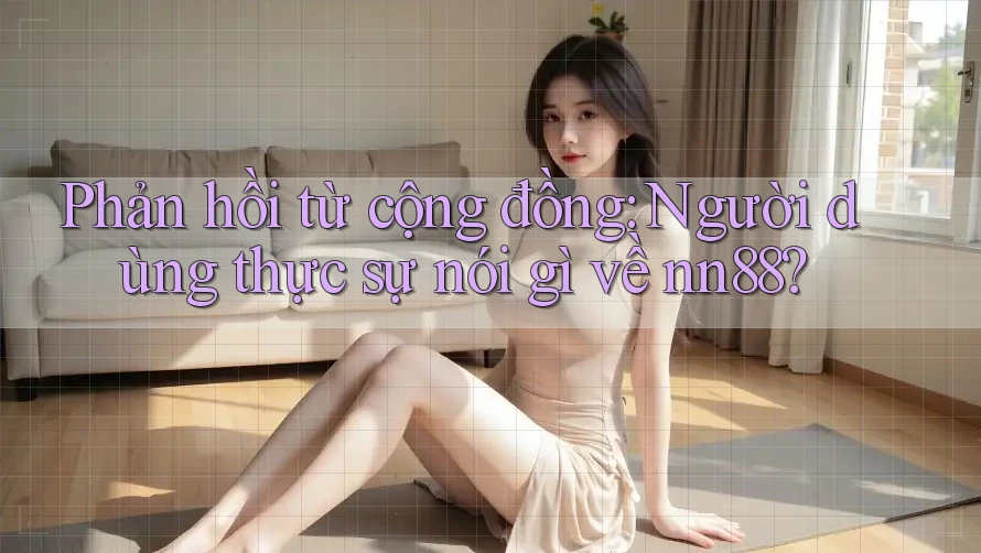 Phản hồi từ cộng đồng: Người dùng thực sự nói gì về nn88? Phản hồi từ cộng đồng: Người dùng thực sự nói gì về nn88?