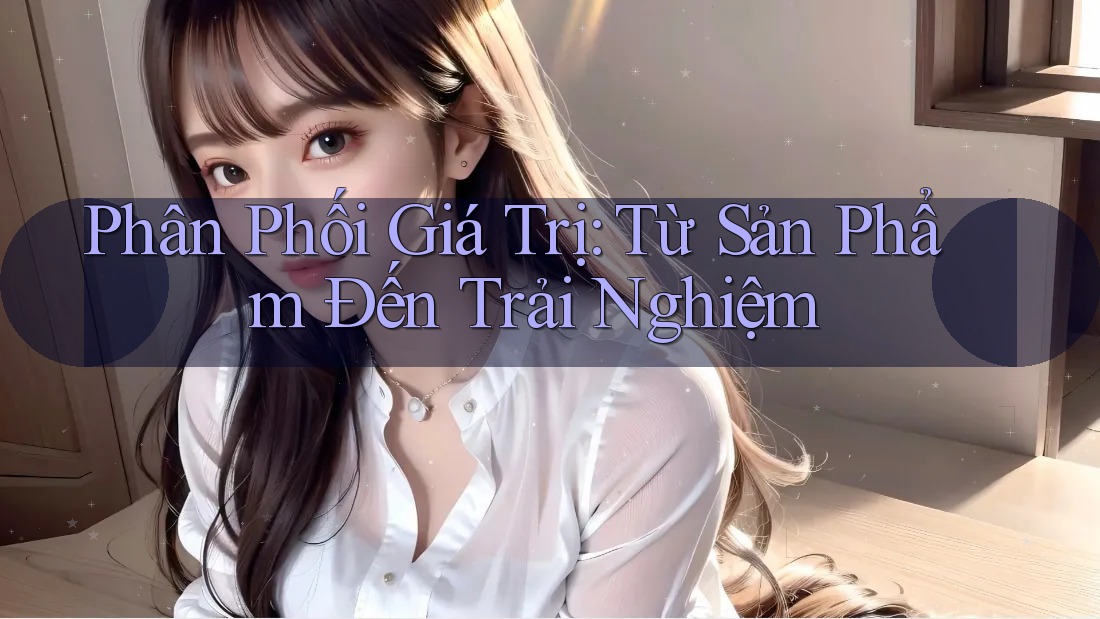 Phân Phối Giá Trị: Từ Sản Phẩm Đến Trải Nghiệm