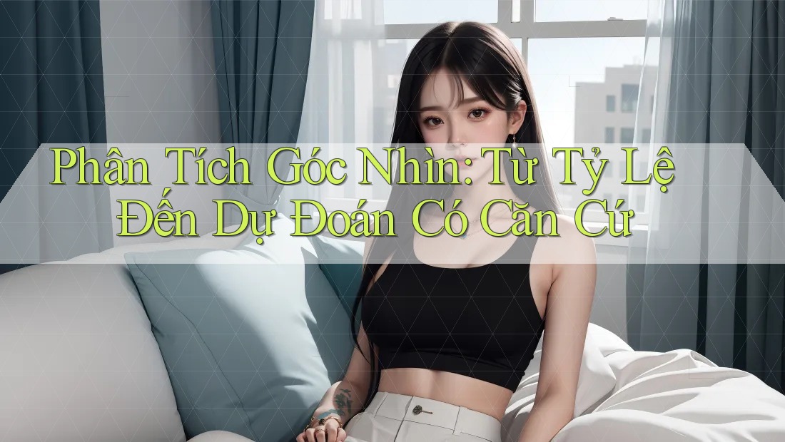 Phân Tích Góc Nhìn: Từ Tỷ Lệ Đến Dự Đoán Có Căn Cứ Phân Tích Góc Nhìn: Từ Tỷ Lệ Đến Dự Đoán Có Căn Cứ