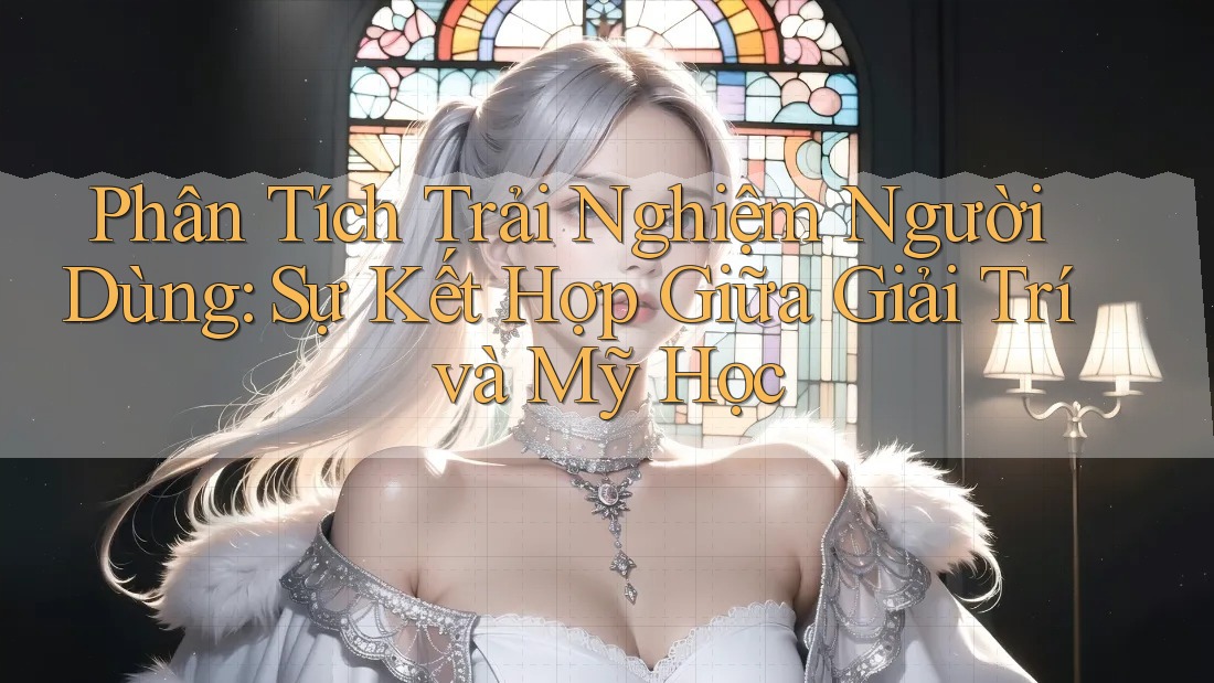Phân Tích Trải Nghiệm Người Dùng: Sự Kết Hợp Giữa Giải Trí và Mỹ Học Phân Tích Trải Nghiệm Người Dùng: Sự Kết Hợp Giữa Giải Trí và Mỹ Học