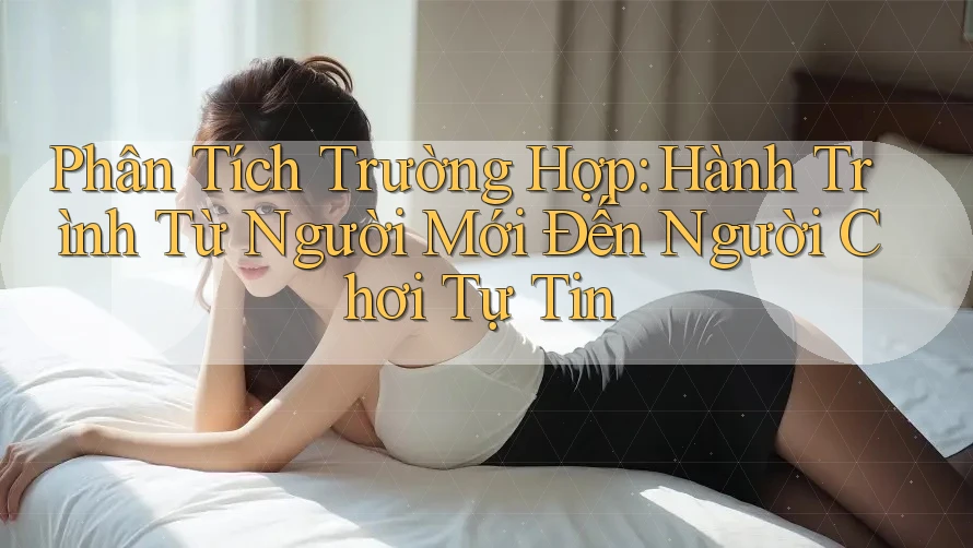 Phân Tích Trường Hợp: Hành Trình Từ Người Mới Đến Người Chơi Tự Tin Phân Tích Trường Hợp: Hành Trình Từ Người Mới Đến Người Chơi Tự Tin
