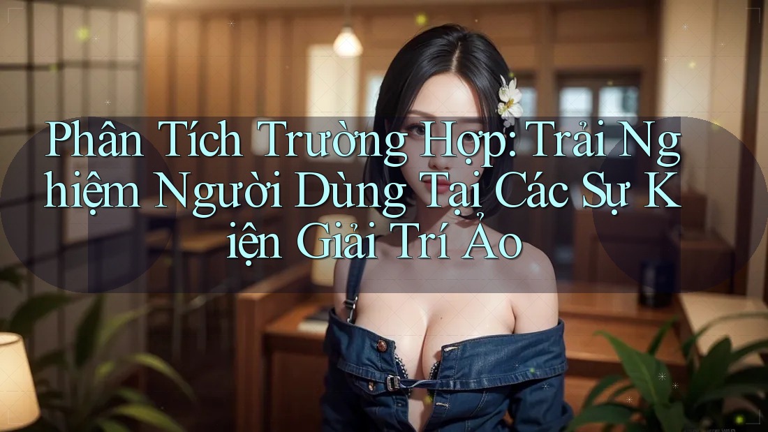 Phân Tích Trường Hợp: Trải Nghiệm Người Dùng Tại Các Sự Kiện Giải Trí Ảo