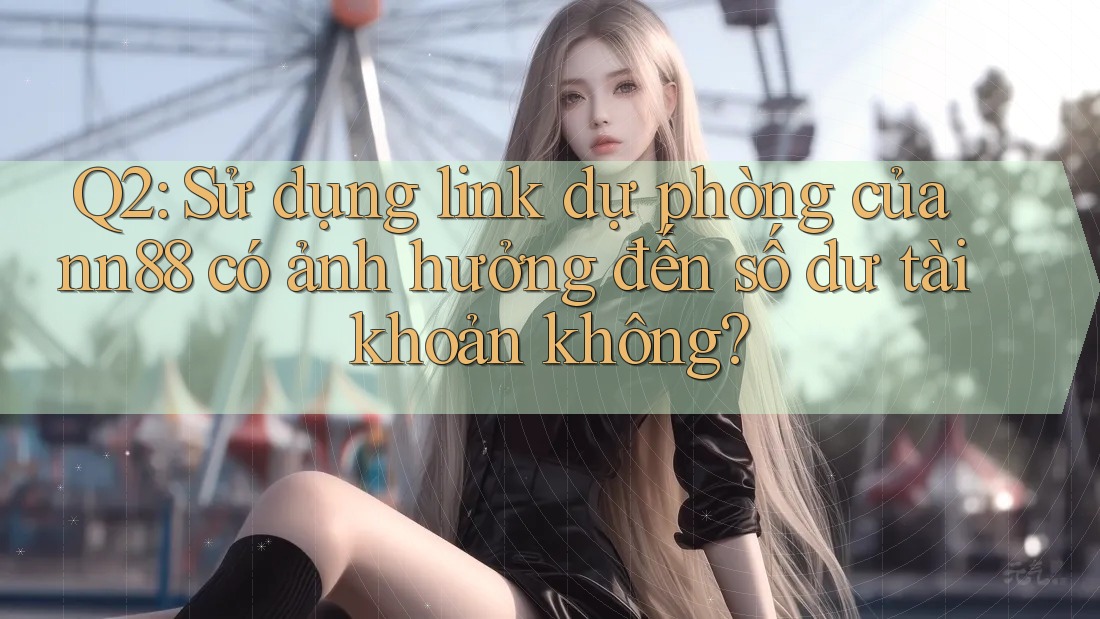 Q2: Sử dụng link dự phòng của nn88 có ảnh hưởng đến số dư tài khoản không?