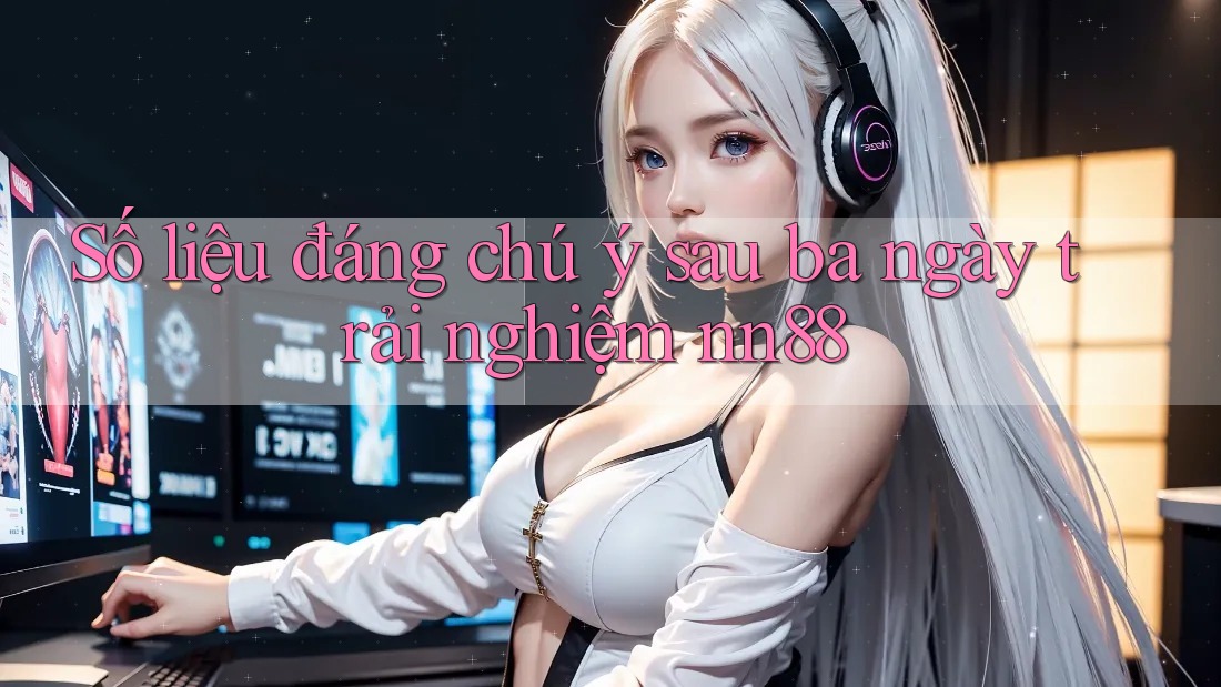 Số liệu đáng chú ý sau ba ngày trải nghiệm nn88 Số liệu đáng chú ý sau ba ngày trải nghiệm nn88