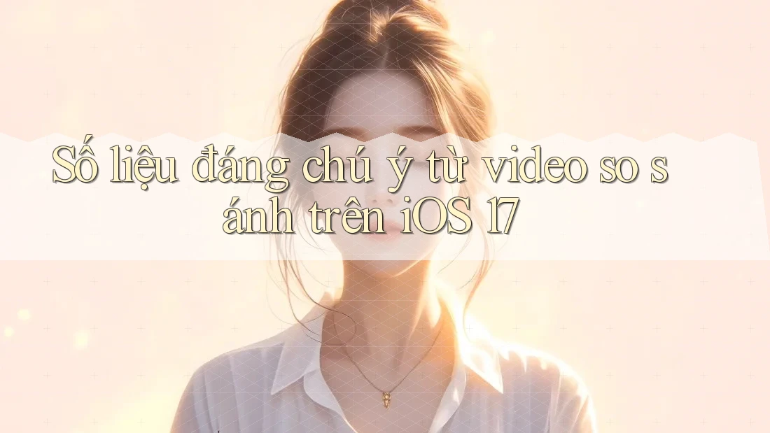 Số liệu đáng chú ý từ video so sánh trên iOS 17 Số liệu đáng chú ý từ video so sánh trên iOS 17