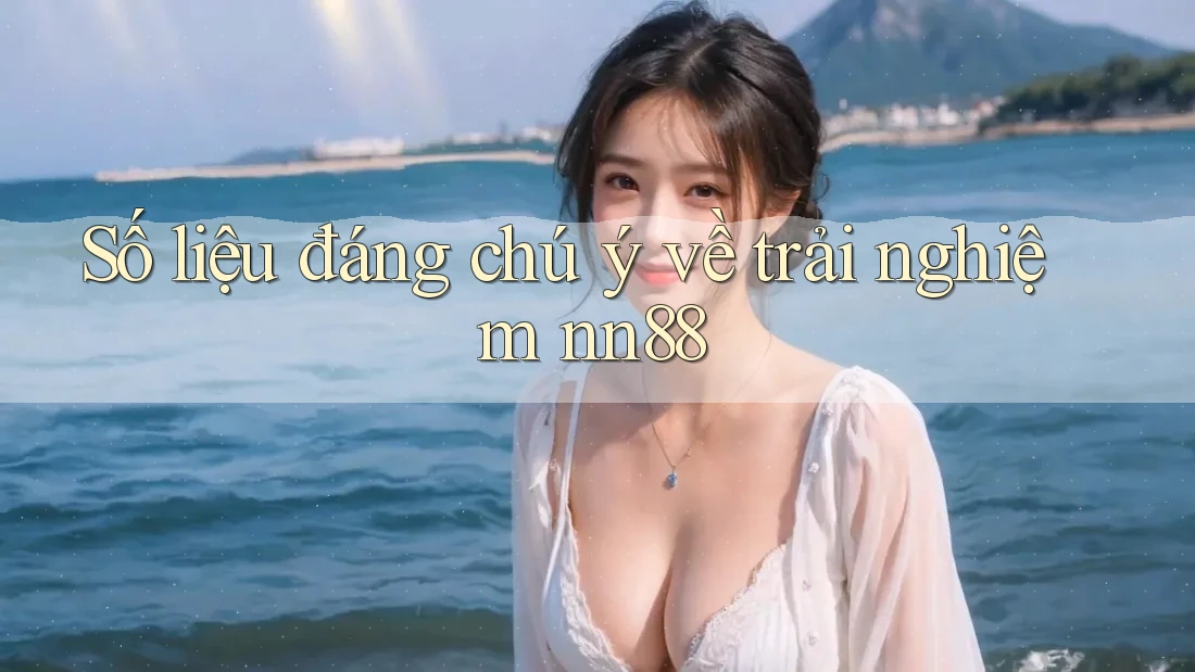 Số liệu đáng chú ý về trải nghiệm nn88 Số liệu đáng chú ý về trải nghiệm nn88