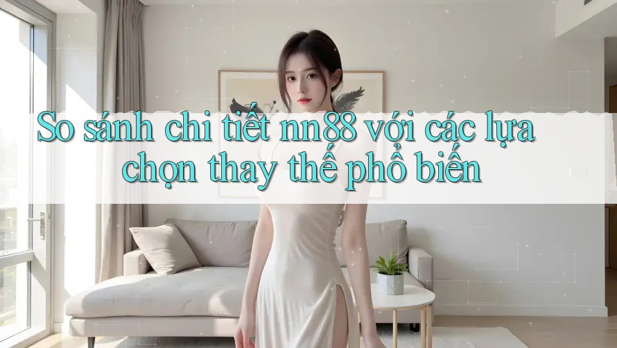 So sánh chi tiết Nn88 với các lựa chọn thay thế phổ biến