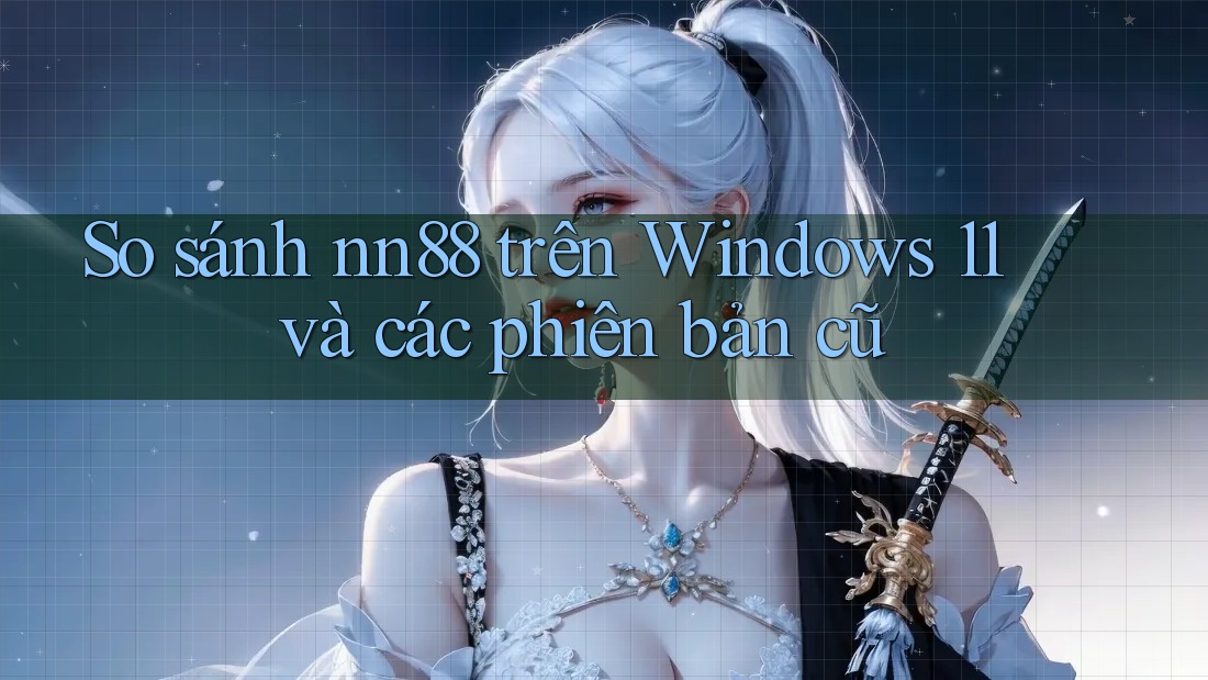 So sánh nn88 trên Windows 11 và các phiên bản cũ So sánh nn88 trên Windows 11 và các phiên bản cũ