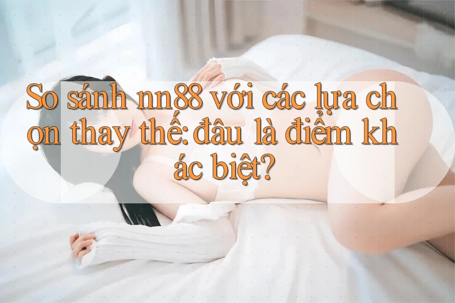 So sánh nn88 với các lựa chọn thay thế: đâu là điểm khác biệt? So sánh nn88 với các lựa chọn thay thế: đâu là điểm khác biệt?
