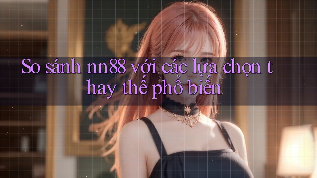 So sánh nn88 với các lựa chọn thay thế phổ biến So sánh nn88 với các lựa chọn thay thế phổ biến