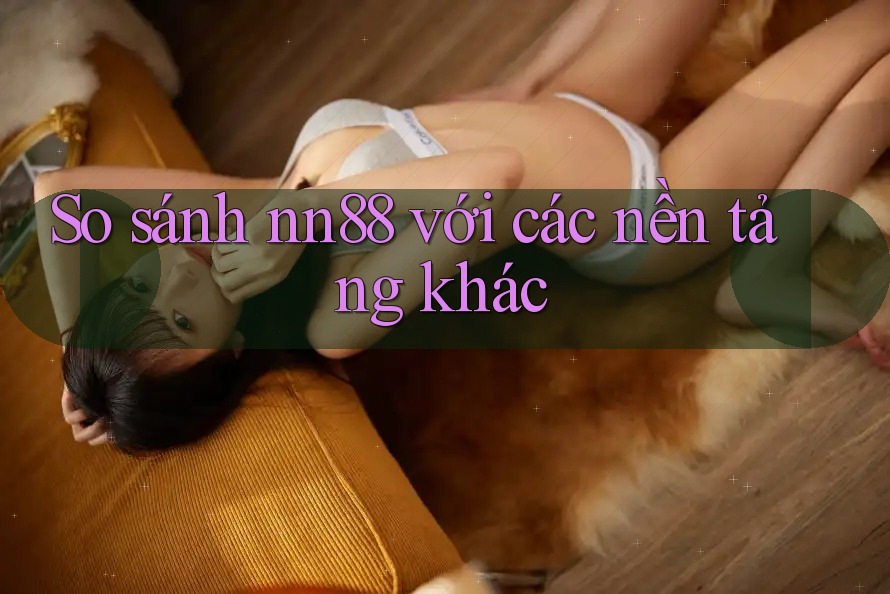 So sánh nn88 với các nền tảng khác