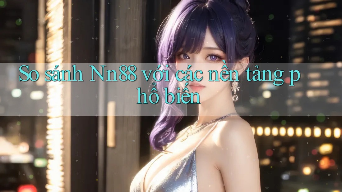 So sánh Nn88 với các nền tảng phổ biến So sánh Nn88 với các nền tảng phổ biến